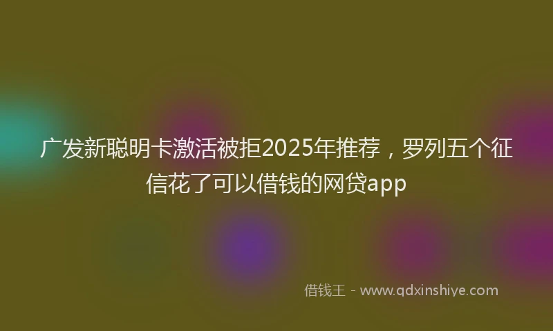 广发新聪明卡激活被拒2025年推荐，罗列五个征信花了可以借钱的网贷app