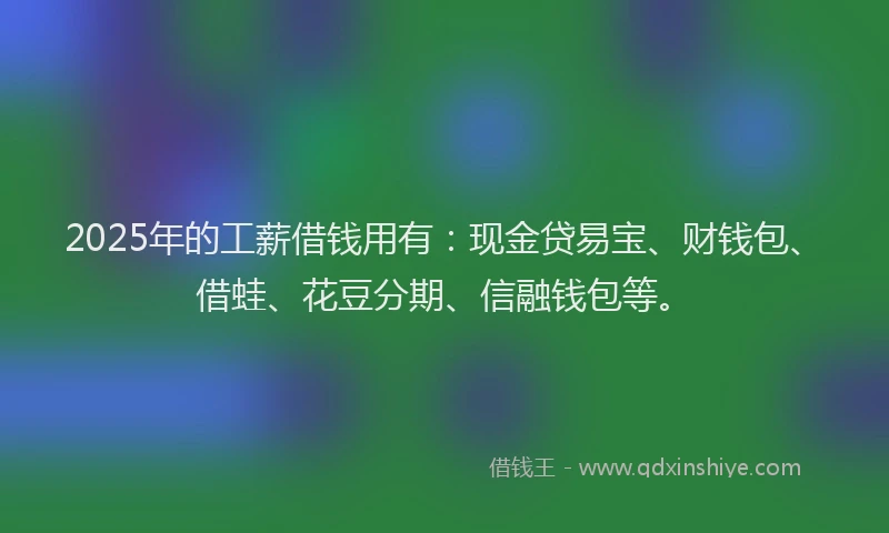 2025年的工薪借钱用有：现金贷易宝、财钱包、借蛙、花豆分期、信融钱包等。