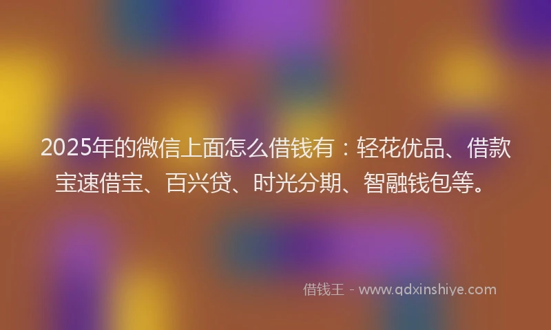 2025年的微信上面怎么借钱有：轻花优品、借款宝速借宝、百兴贷、时光分期、智融钱包等。