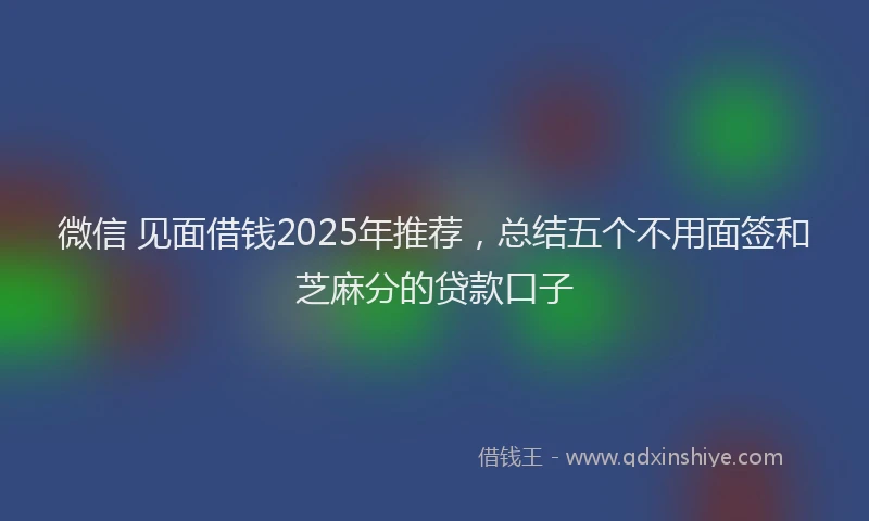 微信 见面借钱2025年推荐，总结五个不用面签和芝麻分的贷款口子