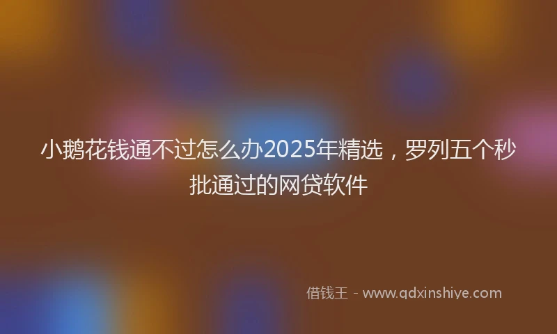 小鹅花钱通不过怎么办2025年精选，罗列五个秒批通过的网贷软件