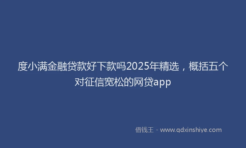 度小满金融贷款好下款吗2025年精选，概括五个对征信宽松的网贷app