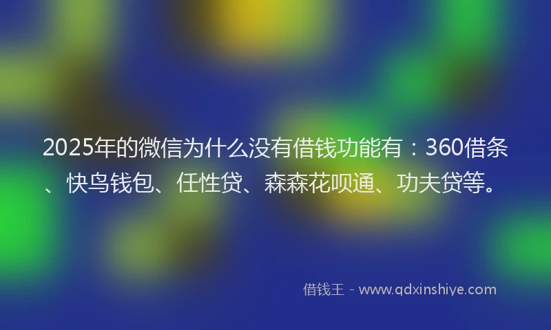2025年的微信为什么没有借钱功能有：360借条、快鸟钱包、任性贷、森森花呗通、功夫贷等。