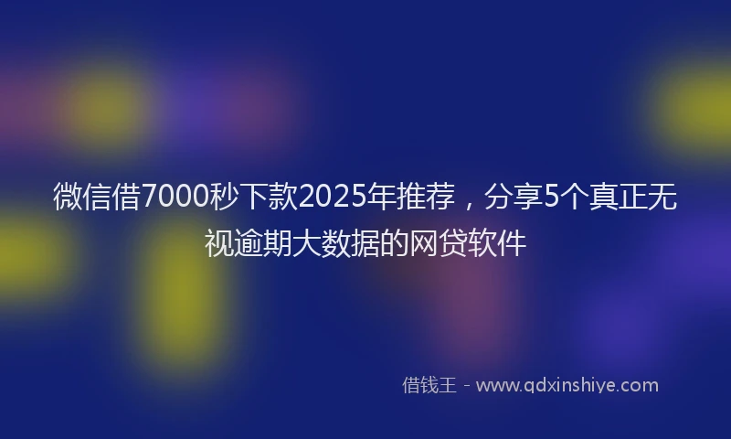 微信借7000秒下款2025年推荐，分享5个真正无视逾期大数据的网贷软件