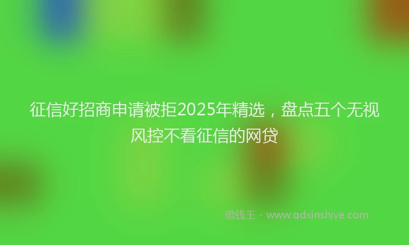 征信好招商申请被拒2025年精选，盘点五个无视风控不看征信的网贷