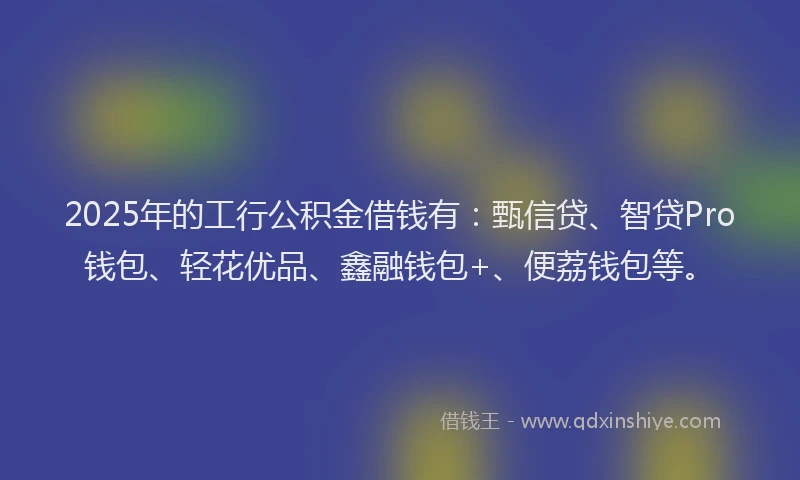 2025年的工行公积金借钱有：甄信贷、智贷Pro钱包、轻花优品、鑫融钱包+、便荔钱包等。