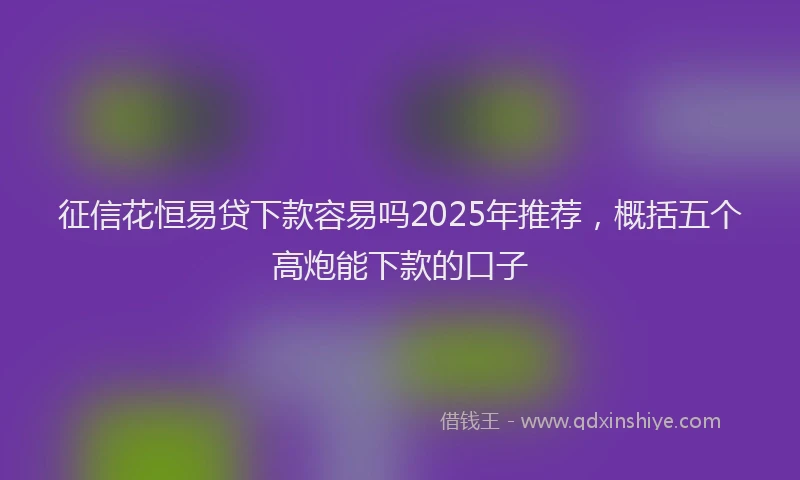 征信花恒易贷下款容易吗2025年推荐，概括五个高炮能下款的口子