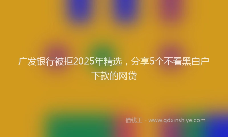 广发银行被拒2025年精选，分享5个不看黑白户下款的网贷