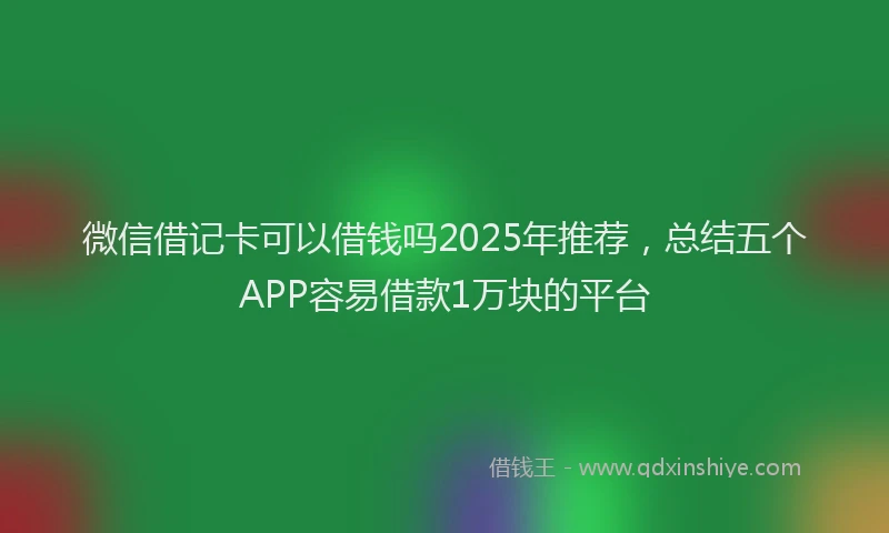 微信借记卡可以借钱吗2025年推荐，总结五个APP容易借款1万块的平台