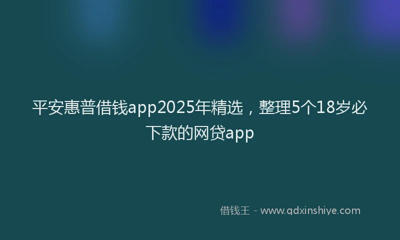 平安惠普借钱app2025年精选，整理5个18岁必下款的网贷app