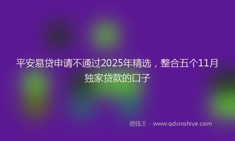 平安易贷申请不通过2025年精选，整合五个11月独家贷款的口子