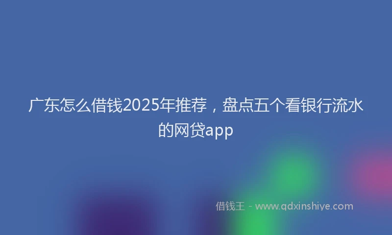 广东怎么借钱2025年推荐，盘点五个看银行流水的网贷app