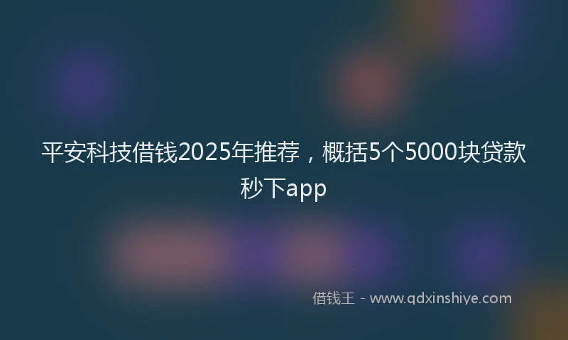 平安科技借钱2025年推荐，概括5个5000块贷款秒下app