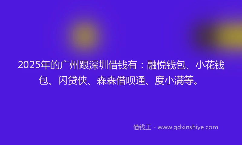 2025年的广州跟深圳借钱有：融悦钱包、小花钱包、闪贷侠、森森借呗通、度小满等。
