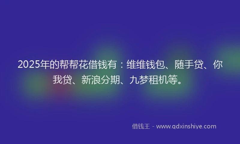 2025年的帮帮花借钱有：维维钱包、随手贷、你我贷、新浪分期、九梦租机等。