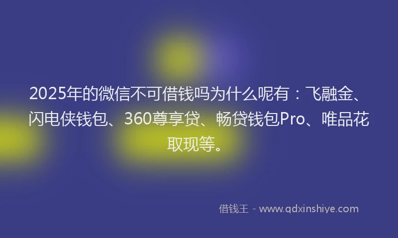 2025年的微信不可借钱吗为什么呢有：飞融金、闪电侠钱包、360尊享贷、畅贷钱包Pro、唯品花取现等。