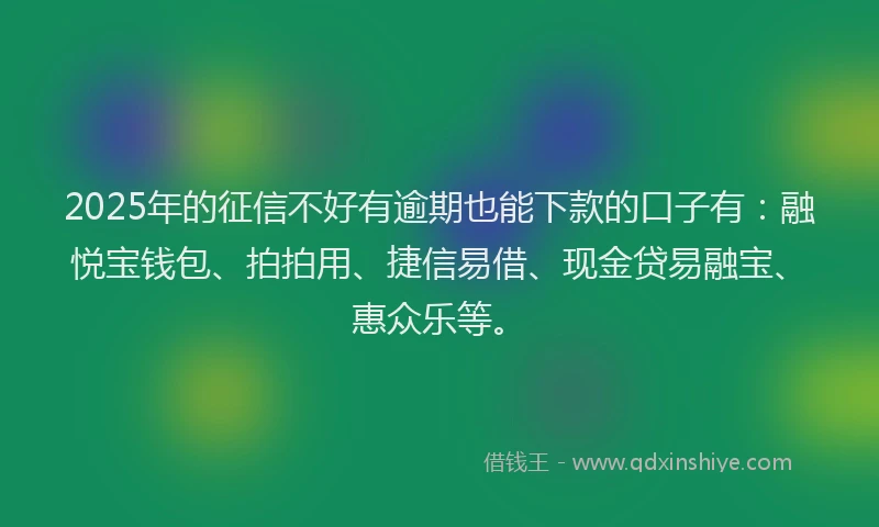 2025年的征信不好有逾期也能下款的口子有：融悦宝钱包、拍拍用、捷信易借、现金贷易融宝、惠众乐等。