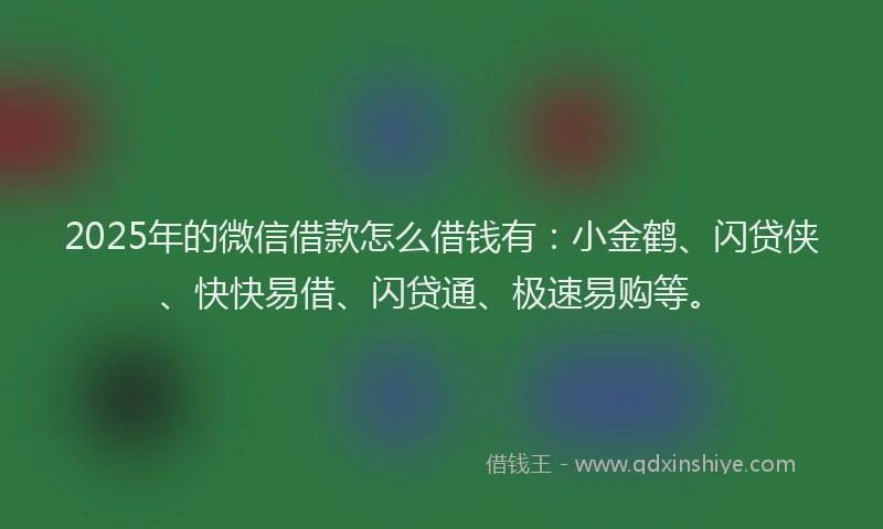 2025年的微信借款怎么借钱有：小金鹤、闪贷侠、快快易借、闪贷通、极速易购等。