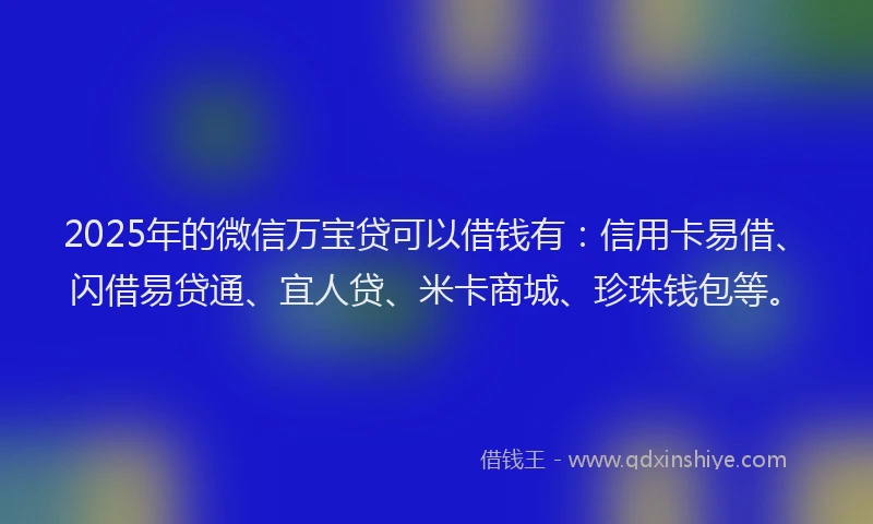 2025年的微信万宝贷可以借钱有：信用卡易借、闪借易贷通、宜人贷、米卡商城、珍珠钱包等。