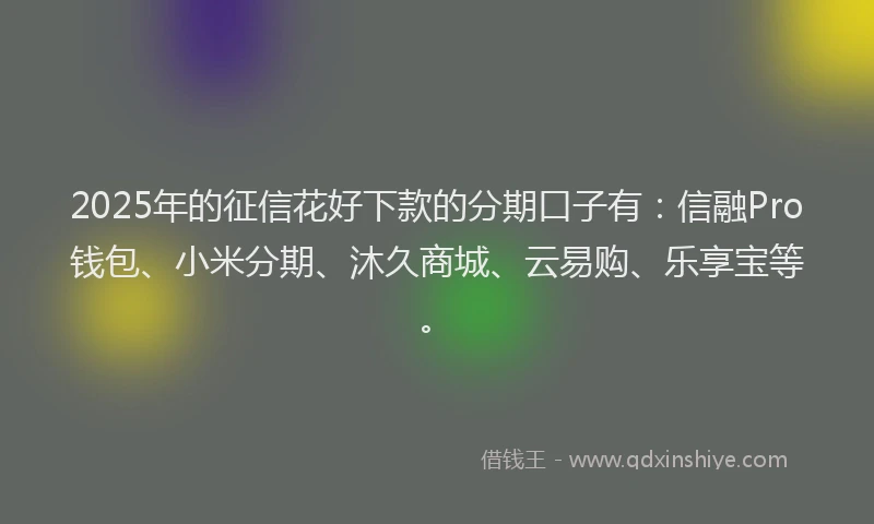 2025年的征信花好下款的分期口子有：信融Pro钱包、小米分期、沐久商城、云易购、乐享宝等。