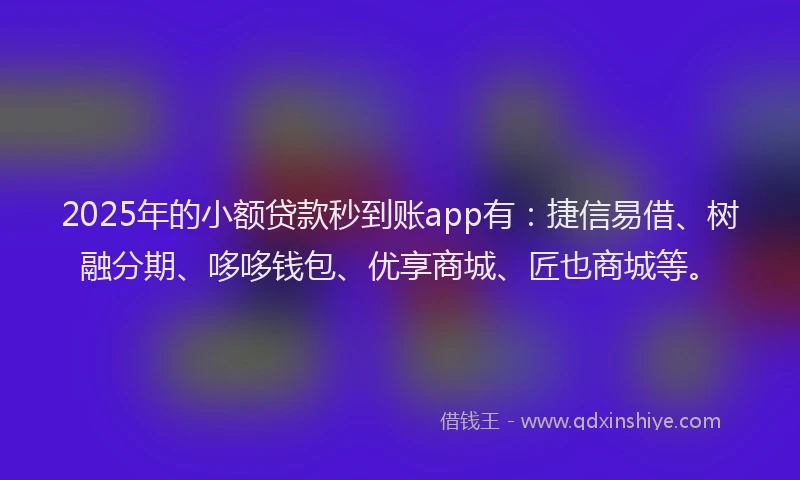 2025年的小额贷款秒到账app有：捷信易借、树融分期、哆哆钱包、优享商城、匠也商城等。
