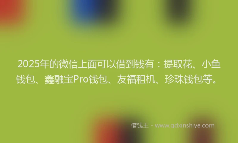 2025年的微信上面可以借到钱有：提取花、小鱼钱包、鑫融宝Pro钱包、友福租机、珍珠钱包等。