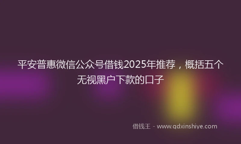 平安普惠微信公众号借钱2025年推荐，概括五个无视黑户下款的口子