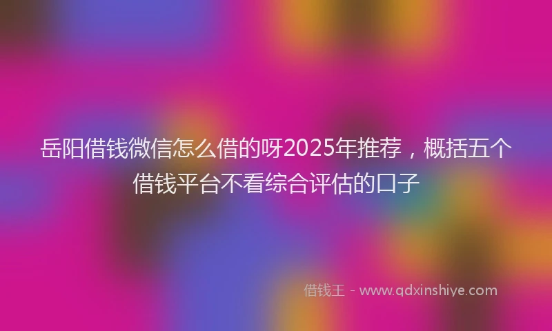 岳阳借钱微信怎么借的呀2025年推荐，概括五个借钱平台不看综合评估的口子