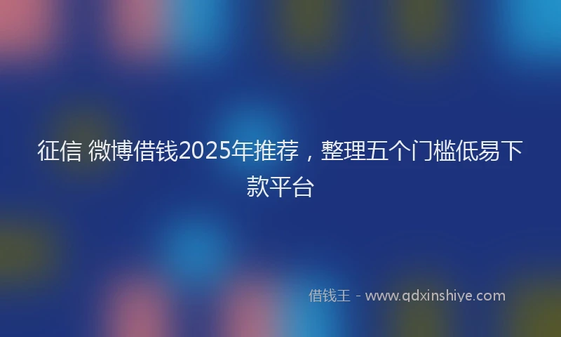 征信 微博借钱2025年推荐，整理五个门槛低易下款平台
