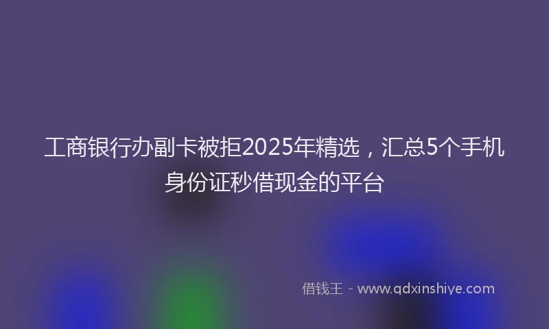 工商银行办副卡被拒2025年精选，汇总5个手机身份证秒借现金的平台