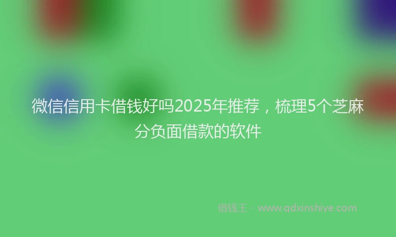 微信信用卡借钱好吗2025年推荐，梳理5个芝麻分负面借款的软件