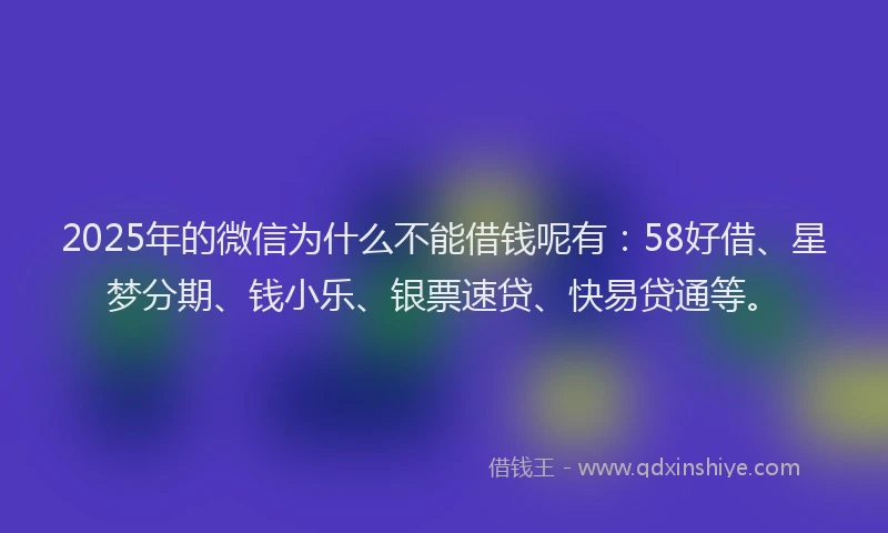 2025年的微信为什么不能借钱呢有：58好借、星梦分期、钱小乐、银票速贷、快易贷通等。