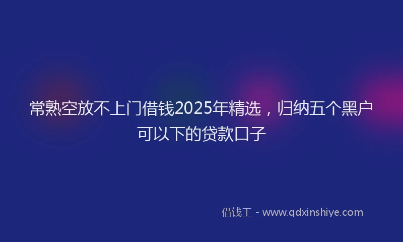 常熟空放不上门借钱2025年精选，归纳五个黑户可以下的贷款口子