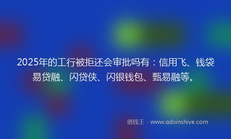 2025年的工行被拒还会审批吗有：信用飞、钱袋易贷融、闪贷侠、闪银钱包、甄易融等。