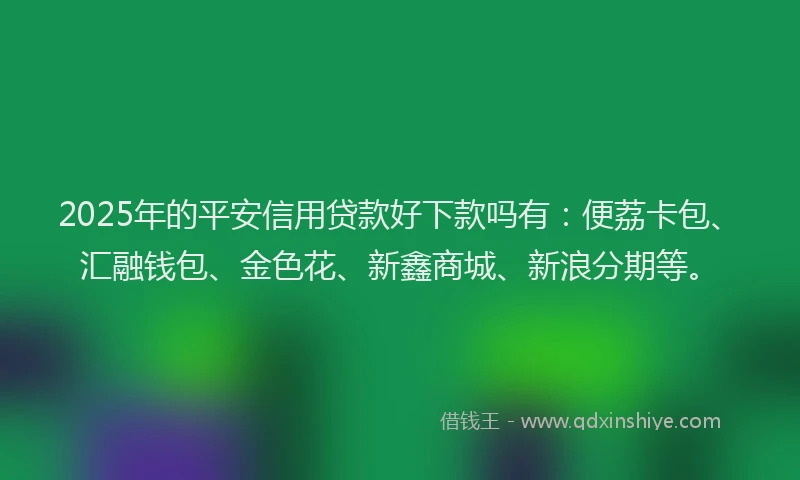2025年的平安信用贷款好下款吗有：便荔卡包、汇融钱包、金色花、新鑫商城、新浪分期等。