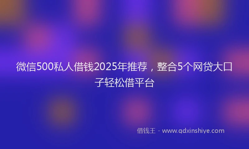 微信500私人借钱2025年推荐，整合5个网贷大口子轻松借平台