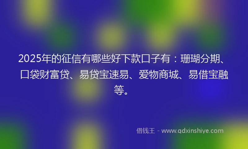 2025年的征信有哪些好下款口子有：珊瑚分期、口袋财富贷、易贷宝速易、爱物商城、易借宝融等。