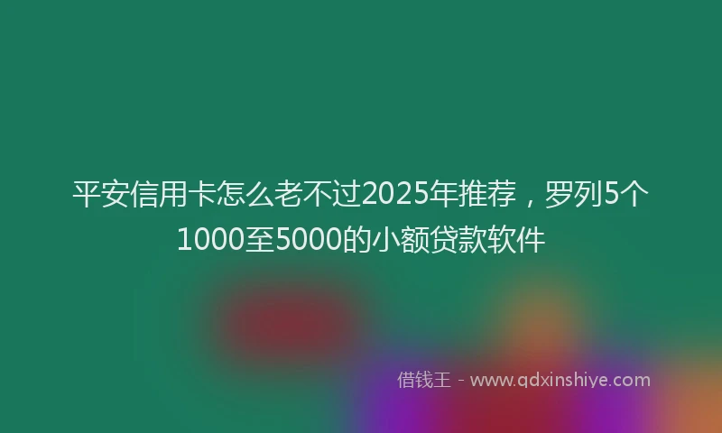 平安信用卡怎么老不过2025年推荐，罗列5个1000至5000的小额贷款软件
