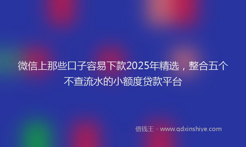 微信上那些口子容易下款2025年精选，整合五个不查流水的小额度贷款平台