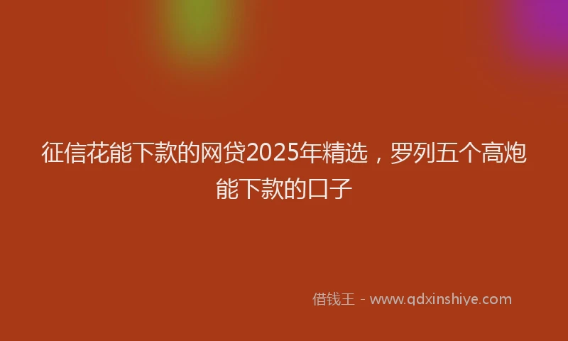 征信花能下款的网贷2025年精选，罗列五个高炮能下款的口子