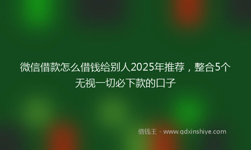 微信借款怎么借钱给别人2025年推荐，整合5个无视一切必下款的口子