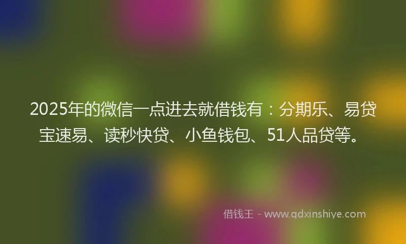 2025年的微信一点进去就借钱有：分期乐、易贷宝速易、读秒快贷、小鱼钱包、51人品贷等。