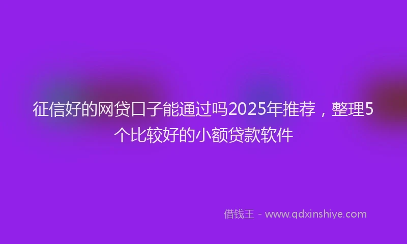 征信好的网贷口子能通过吗2025年推荐，整理5个比较好的小额贷款软件