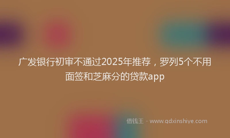 广发银行初审不通过2025年推荐，罗列5个不用面签和芝麻分的贷款app