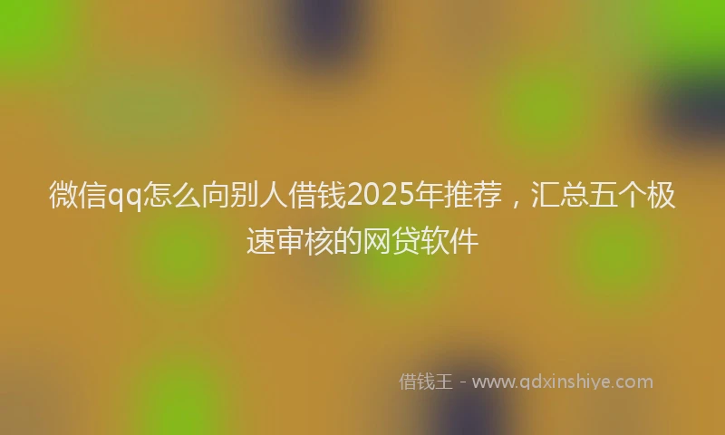 微信qq怎么向别人借钱2025年推荐，汇总五个极速审核的网贷软件