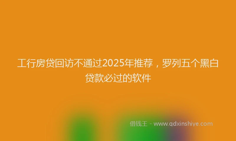 工行房贷回访不通过2025年推荐，罗列五个黑白贷款必过的软件