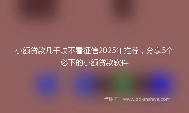 小额贷款几千块不看征信2025年推荐，分享5个必下的小额贷款软件
