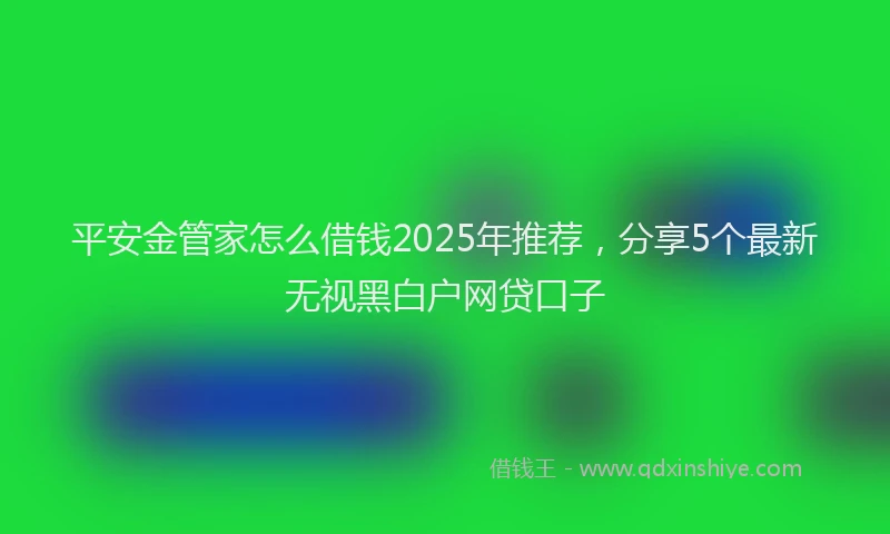 平安金管家怎么借钱2025年推荐，分享5个最新无视黑白户网贷口子