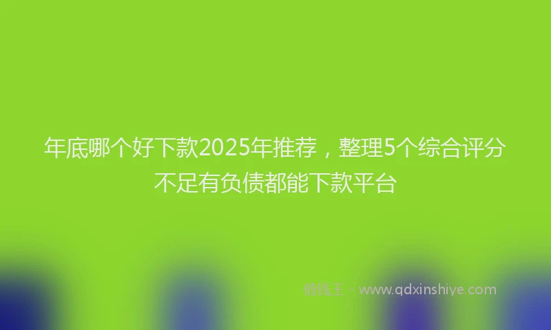 年底哪个好下款2025年推荐，整理5个综合评分不足有负债都能下款平台