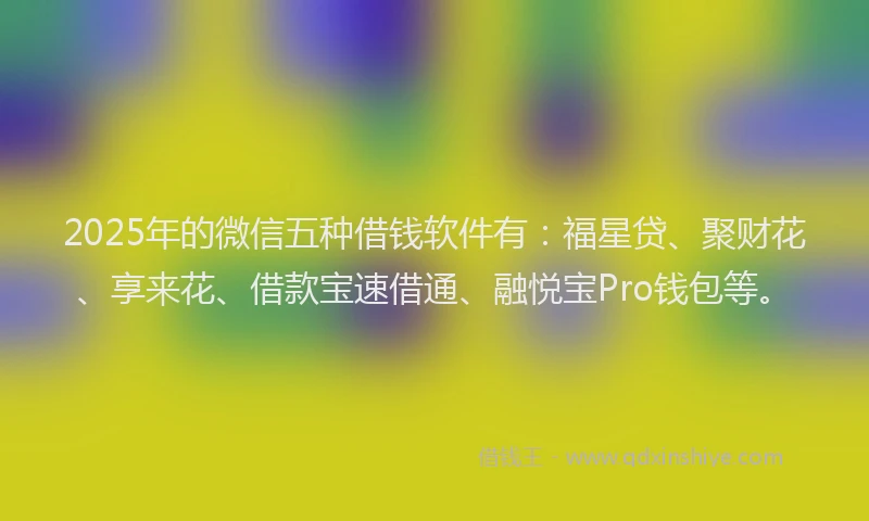 2025年的微信五种借钱软件有：福星贷、聚财花、享来花、借款宝速借通、融悦宝Pro钱包等。